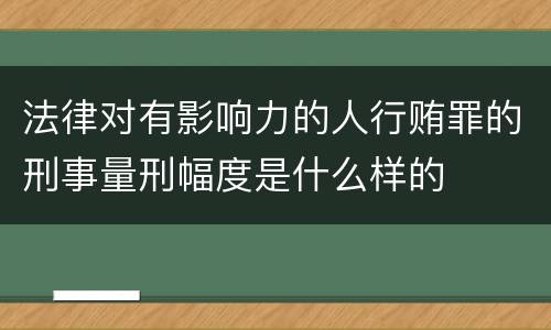 法律对有影响力的人行贿罪的刑事量刑幅度是什么样的