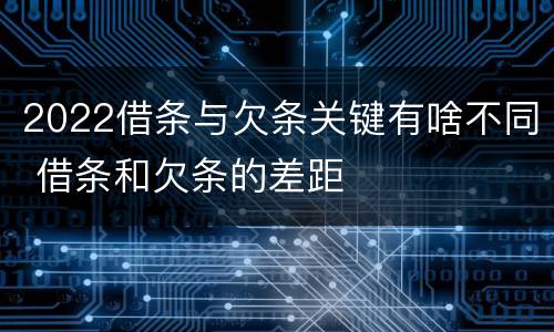 2022借条与欠条关键有啥不同 借条和欠条的差距