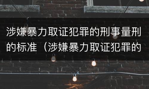 涉嫌暴力取证犯罪的刑事量刑的标准（涉嫌暴力取证犯罪的刑事量刑的标准是什么）