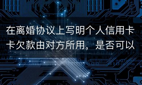 在离婚协议上写明个人信用卡卡欠款由对方所用，是否可以让对方承担还款义务