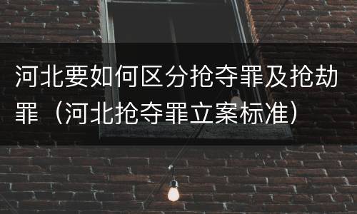 河北要如何区分抢夺罪及抢劫罪（河北抢夺罪立案标准）