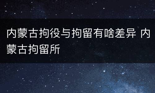 内蒙古拘役与拘留有啥差异 内蒙古拘留所