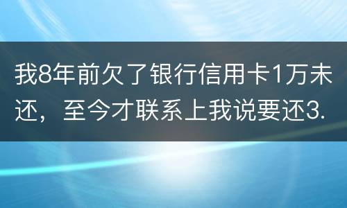 我8年前欠了银行信用卡1万未还，至今才联系上我说要还3.5万，我该还这么多吗