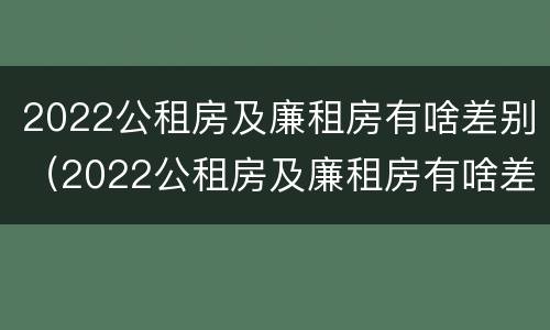 2022公租房及廉租房有啥差别（2022公租房及廉租房有啥差别吗）