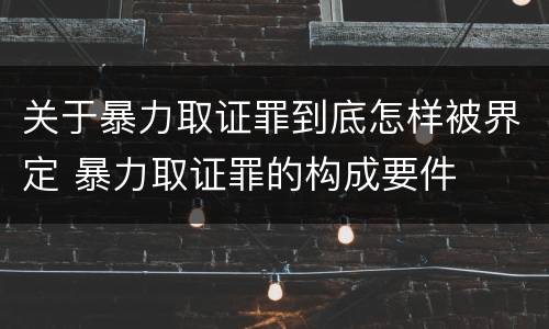 关于暴力取证罪到底怎样被界定 暴力取证罪的构成要件