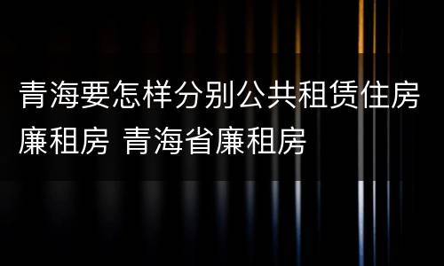 青海要怎样分别公共租赁住房廉租房 青海省廉租房