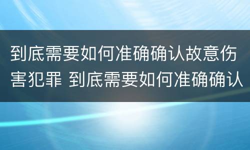 到底需要如何准确确认故意伤害犯罪 到底需要如何准确确认故意伤害犯罪行为