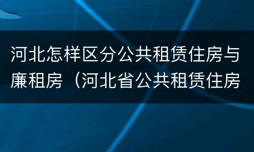 河北怎样区分公共租赁住房与廉租房（河北省公共租赁住房）