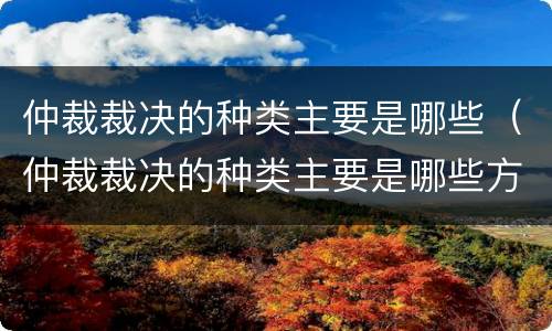 仲裁裁决的种类主要是哪些（仲裁裁决的种类主要是哪些方面）