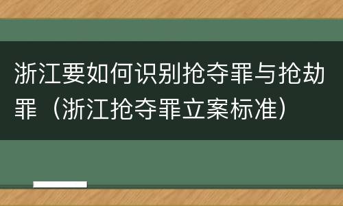 浙江要如何识别抢夺罪与抢劫罪（浙江抢夺罪立案标准）