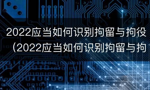 2022应当如何识别拘留与拘役（2022应当如何识别拘留与拘役权）