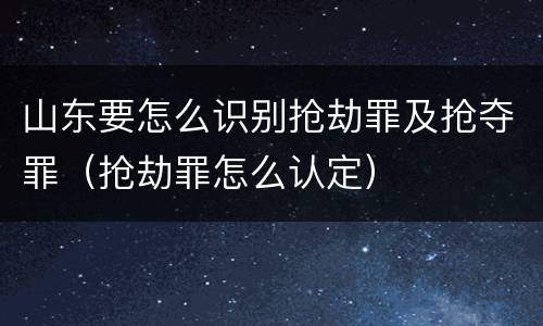 山东要怎么识别抢劫罪及抢夺罪（抢劫罪怎么认定）