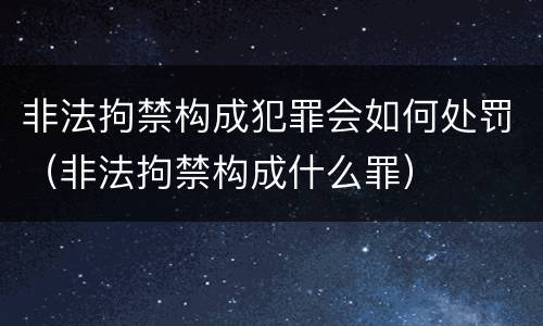 非法拘禁构成犯罪会如何处罚（非法拘禁构成什么罪）