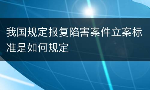 我国规定报复陷害案件立案标准是如何规定