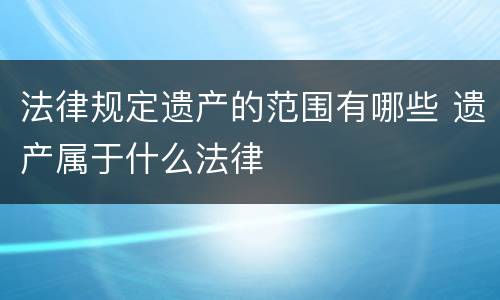 法律规定遗产的范围有哪些 遗产属于什么法律