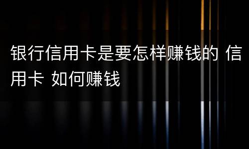 银行信用卡是要怎样赚钱的 信用卡 如何赚钱