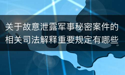 关于故意泄露军事秘密案件的相关司法解释重要规定有哪些