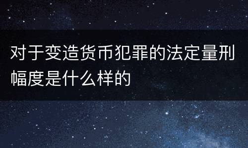 对于变造货币犯罪的法定量刑幅度是什么样的