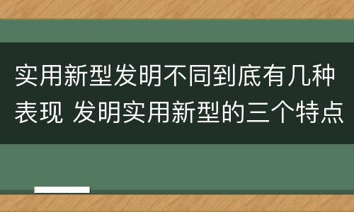 实用新型发明不同到底有几种表现 发明实用新型的三个特点