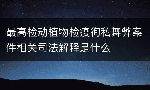 最高检动植物检疫徇私舞弊案件相关司法解释是什么