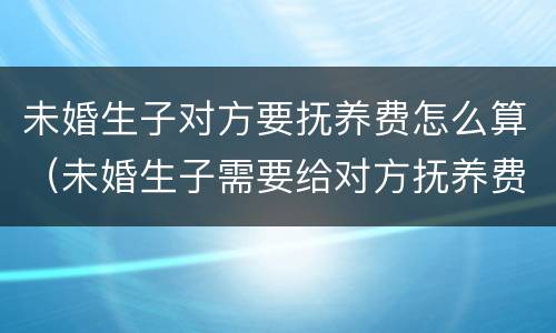 未婚生子对方要抚养费怎么算（未婚生子需要给对方抚养费吗）