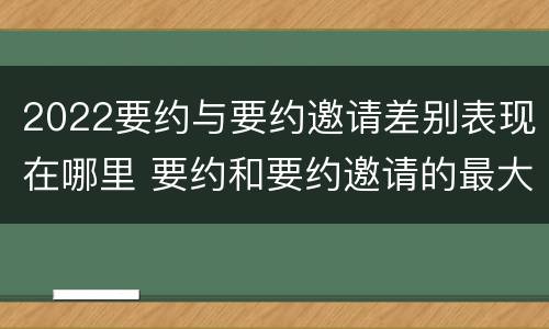 2022要约与要约邀请差别表现在哪里 要约和要约邀请的最大区别