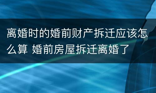 离婚时的婚前财产拆迁应该怎么算 婚前房屋拆迁离婚了