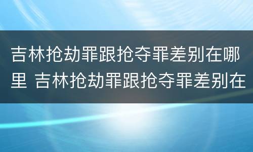 吉林抢劫罪跟抢夺罪差别在哪里 吉林抢劫罪跟抢夺罪差别在哪里呢