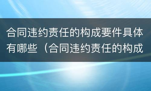 合同违约责任的构成要件具体有哪些（合同违约责任的构成要件具体有哪些方面）