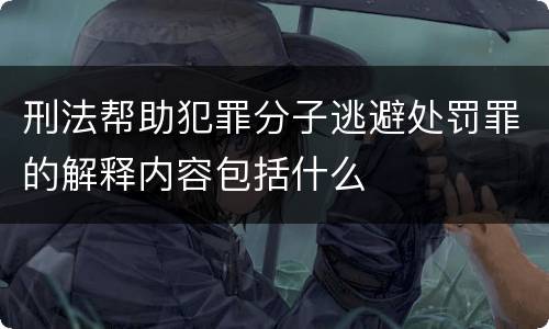 刑法帮助犯罪分子逃避处罚罪的解释内容包括什么