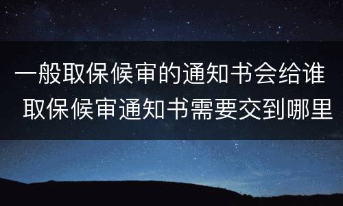 一般取保候审的通知书会给谁 取保候审通知书需要交到哪里