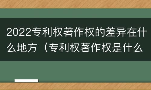 2022专利权著作权的差异在什么地方（专利权著作权是什么意思）