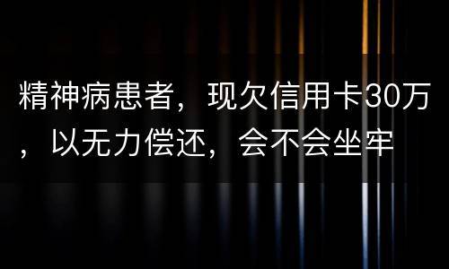 精神病患者，现欠信用卡30万，以无力偿还，会不会坐牢