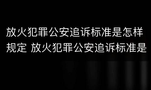 放火犯罪公安追诉标准是怎样规定 放火犯罪公安追诉标准是怎样规定出来的