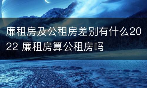 廉租房及公租房差别有什么2022 廉租房算公租房吗