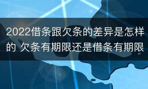 2022借条跟欠条的差异是怎样的 欠条有期限还是借条有期限