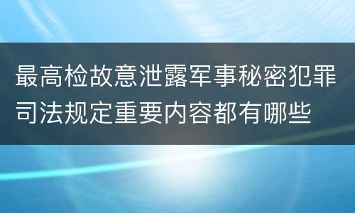 最高检故意泄露军事秘密犯罪司法规定重要内容都有哪些