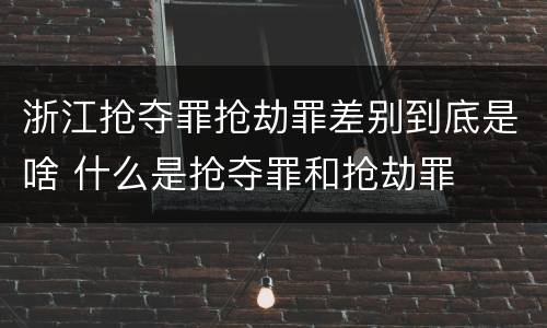 浙江抢夺罪抢劫罪差别到底是啥 什么是抢夺罪和抢劫罪