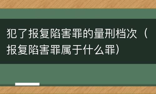 犯了报复陷害罪的量刑档次（报复陷害罪属于什么罪）