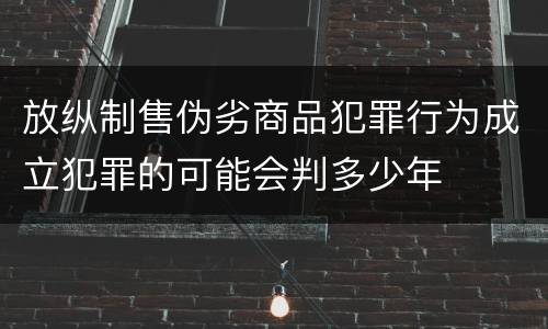 放纵制售伪劣商品犯罪行为成立犯罪的可能会判多少年