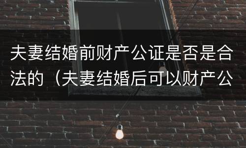 夫妻结婚前财产公证是否是合法的（夫妻结婚后可以财产公证吗）