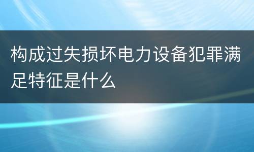 构成过失损坏电力设备犯罪满足特征是什么