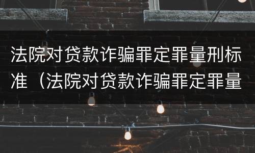 法院对贷款诈骗罪定罪量刑标准（法院对贷款诈骗罪定罪量刑标准最新）