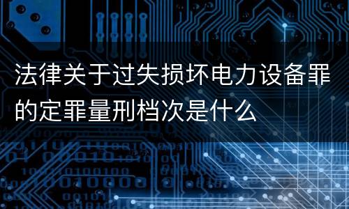 法律关于过失损坏电力设备罪的定罪量刑档次是什么