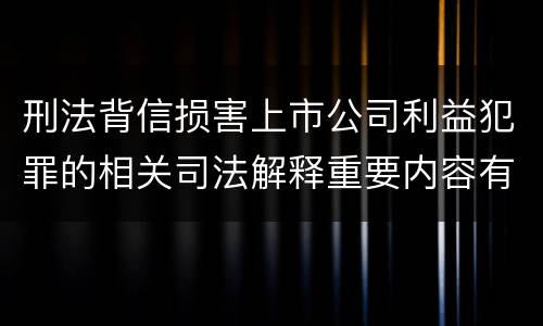 刑法背信损害上市公司利益犯罪的相关司法解释重要内容有哪些