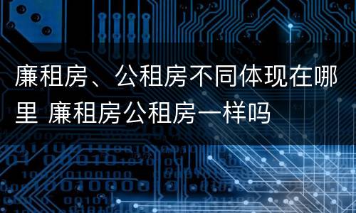 廉租房、公租房不同体现在哪里 廉租房公租房一样吗