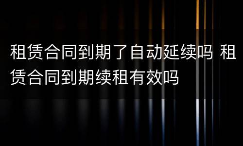 租赁合同到期了自动延续吗 租赁合同到期续租有效吗