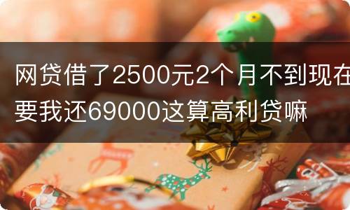 网贷借了2500元2个月不到现在要我还69000这算高利贷嘛