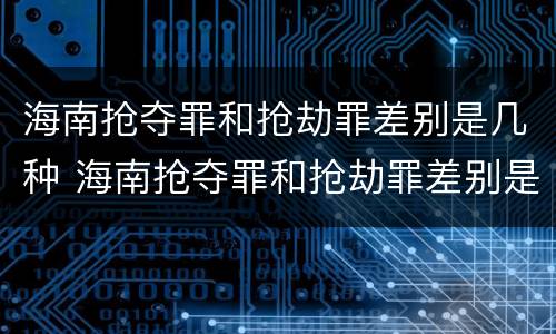 海南抢夺罪和抢劫罪差别是几种 海南抢夺罪和抢劫罪差别是几种情形