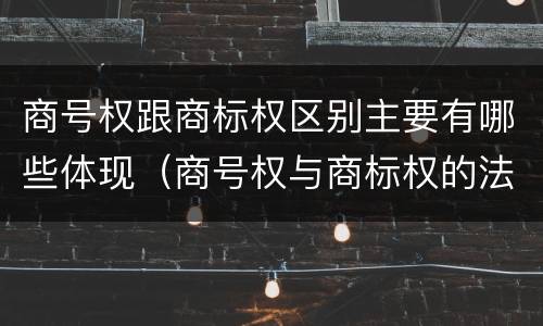 商号权跟商标权区别主要有哪些体现（商号权与商标权的法律冲突与解决）